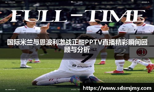 国际米兰与恩波利激战正酣PPTV直播精彩瞬间回顾与分析